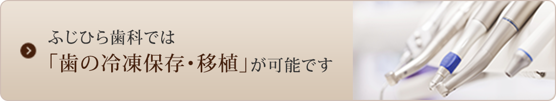 ふじひら歯科では「歯の冷凍保存・移植」が可能です