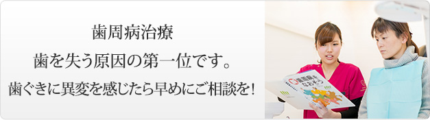 歯周病治療歯を失う原因の第一位です。歯ぐきに異変を感じたら早めにご相談を！