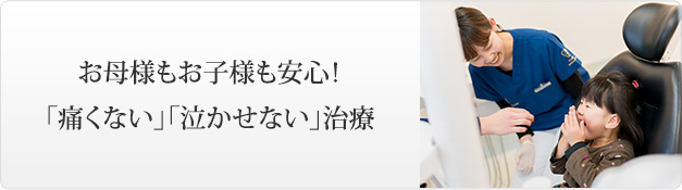 お母様もお子様も安心！「痛くない」「泣かせない」治療