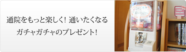 通院をもっと楽しく！ 通いたくなるガチャガチャのプレゼント！